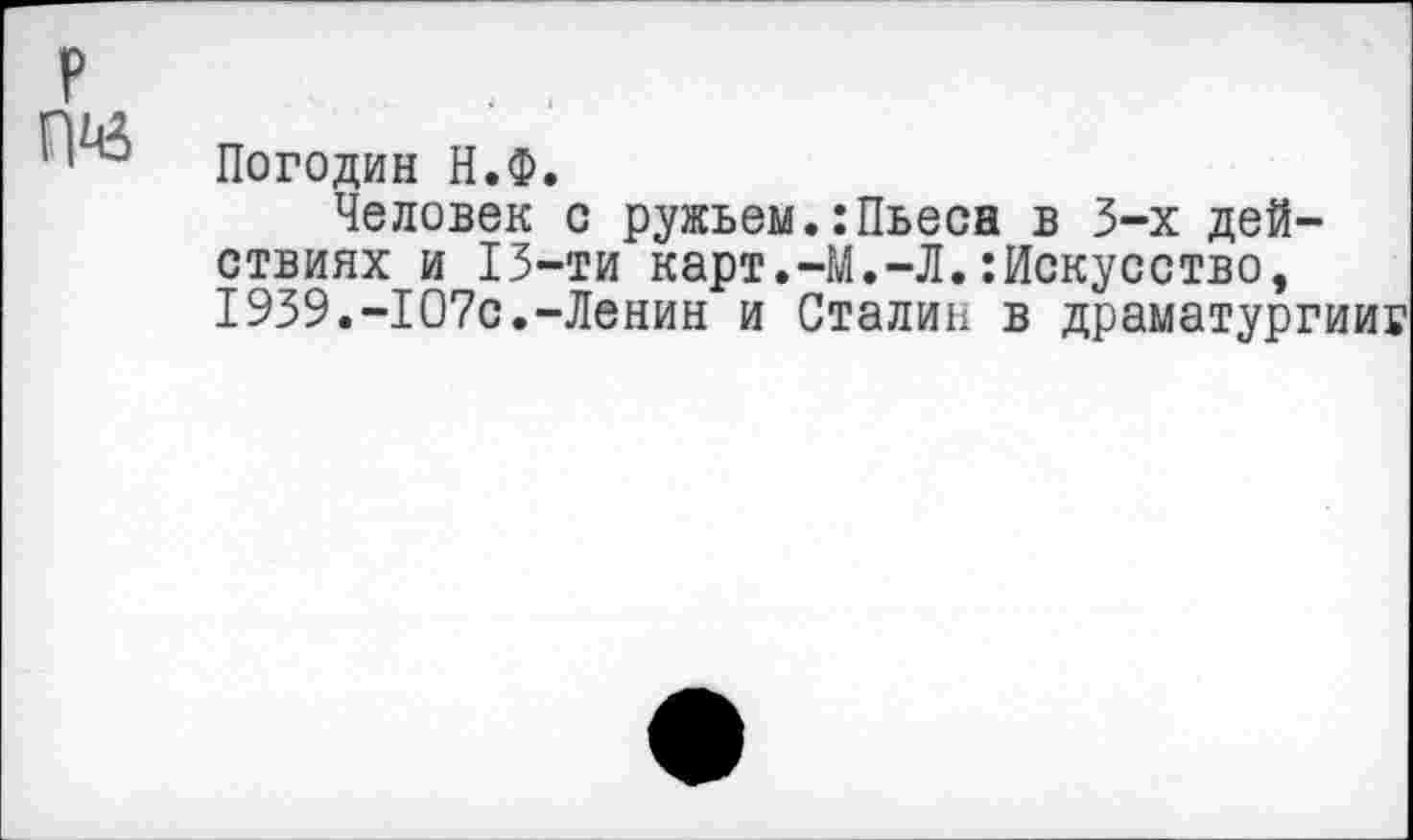 ﻿Погодин Н.Ф.
Человек с ружьем.:Пьесн в 3-х действиях и 13-ти карт.-М.-Л.Искусство, 1939.-107с.-Ленин и Сталин в драматургииг